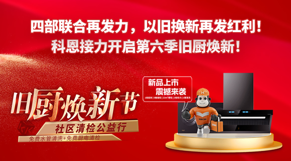 四部聯(lián)合再發(fā)力，以舊換新再發(fā)紅利！科恩接力開啟第六季舊廚煥新！